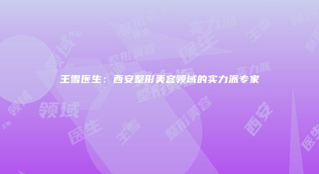 王雪医生：西安整形美容领域的实力派专家