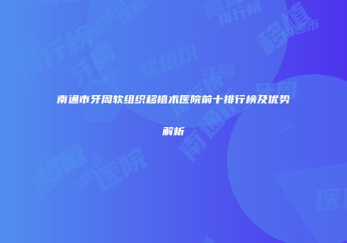 南通市牙周软组织移植术医院前十排行榜及优势解析
