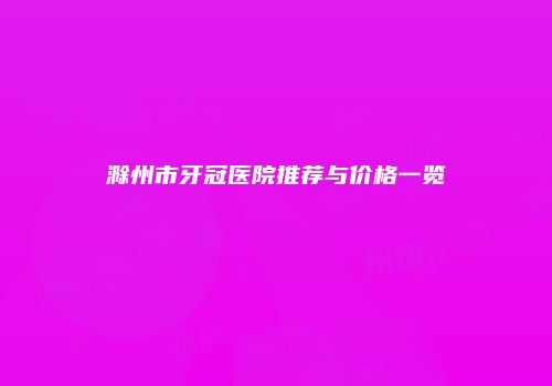 滁州市牙冠医院推荐与价格一览
