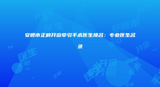 安顺市正畸开窗牵引手术医生排名：专业医生名录