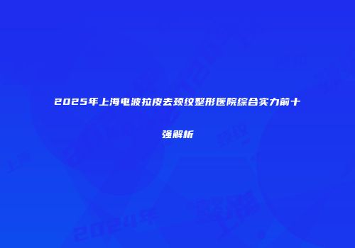 2025年上海电波拉皮去颈纹整形医院综合实力前十强解析