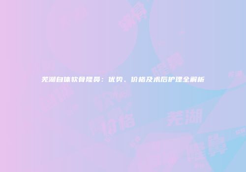 芜湖自体软骨隆鼻：优势、价格及术后护理全解析