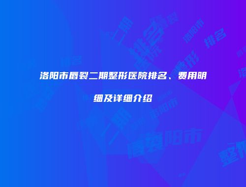 洛阳市唇裂二期整形医院排名、费用明细及详细介绍