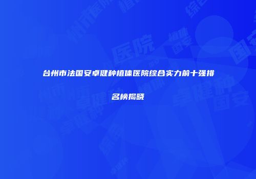 台州市法国安卓健种植体医院综合实力前十强排名榜揭晓