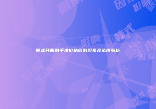 韩式开眼角手术价格影响因素及范围解析
