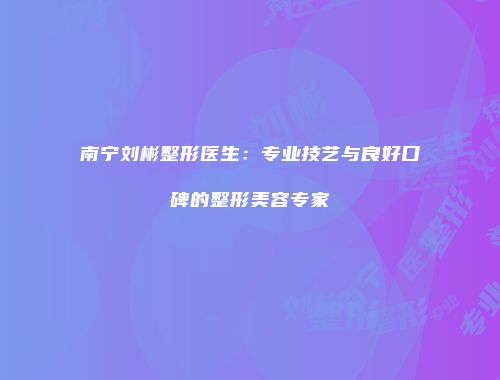 南宁刘彬整形医生：专业技艺与良好口碑的整形美容专家