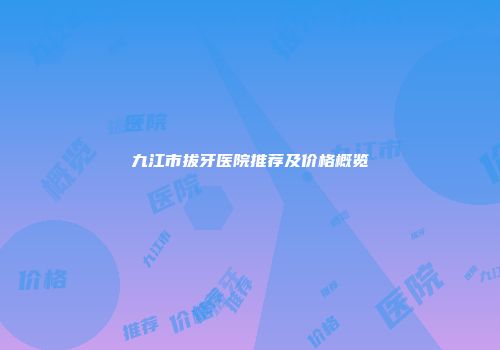 九江市拔牙医院推荐及价格概览