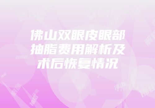 佛山双眼皮眼部抽脂费用解析及术后恢复情况