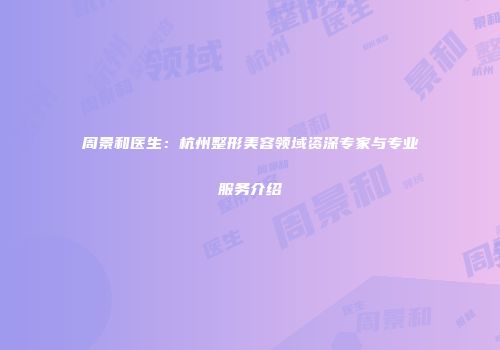 周景和医生：杭州整形美容领域资深专家与专业服务介绍