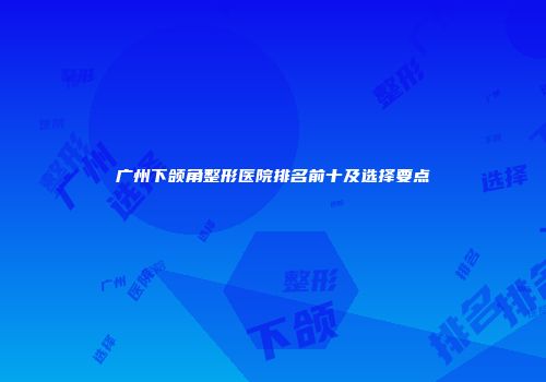 广州下颌角整形医院排名前十及选择要点