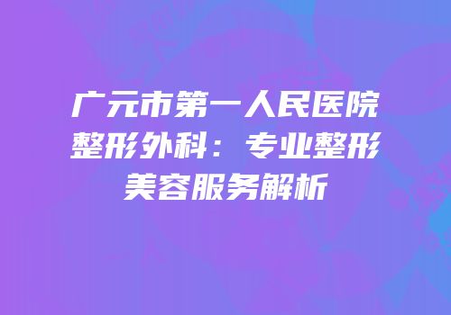 广元市第一人民医院整形外科：专业整形美容服务解析