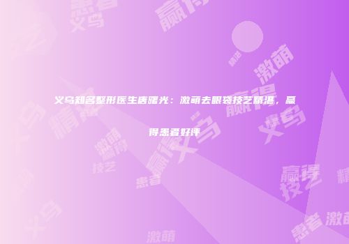 义乌知名整形医生唐曙光：激萌去眼袋技艺精湛，赢得患者好评