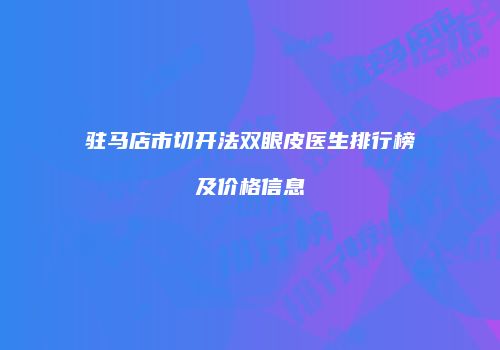 驻马店市切开法双眼皮医生排行榜及价格信息