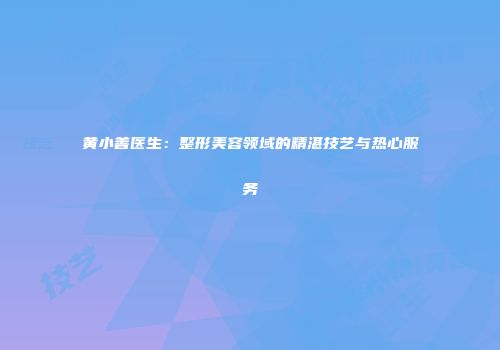 黄小善医生：整形美容领域的精湛技艺与热心服务