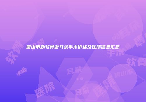 唐山市肋软骨做耳朵手术价格及医院信息汇总