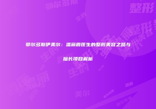 鄂尔多斯伊美尔：温丽霞医生的整形美容之路与擅长项目解析