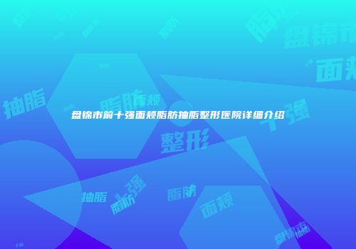 盘锦市前十强面颊脂肪抽脂整形医院详细介绍