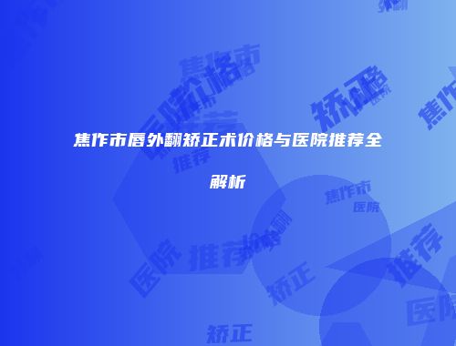 焦作市唇外翻矫正术价格与医院推荐全解析