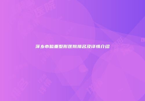 萍乡市睑垂整形医院排名及详情介绍