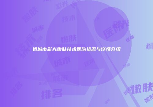 运城市彩光嫩肤技术医院排名与详情介绍
