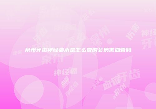 泉州牙齿神经痛术是怎么做的会伤害血管吗