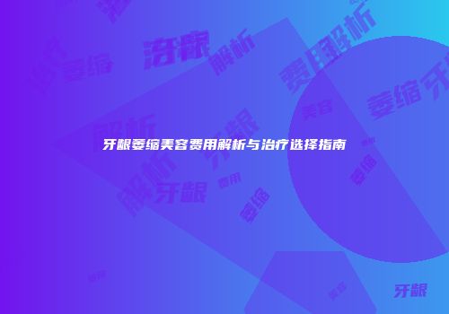 牙龈萎缩美容费用解析与治疗选择指南