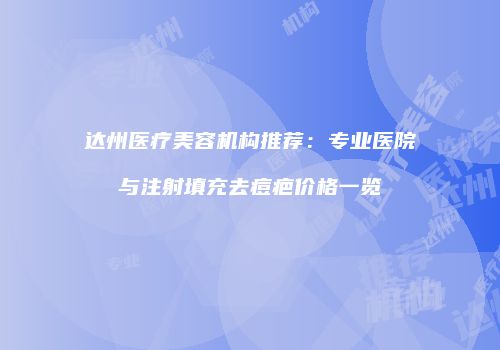 达州医疗美容机构推荐：专业医院与注射填充去痘疤价格一览