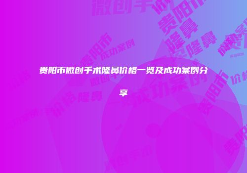 贵阳市微创手术隆鼻价格一览及成功案例分享