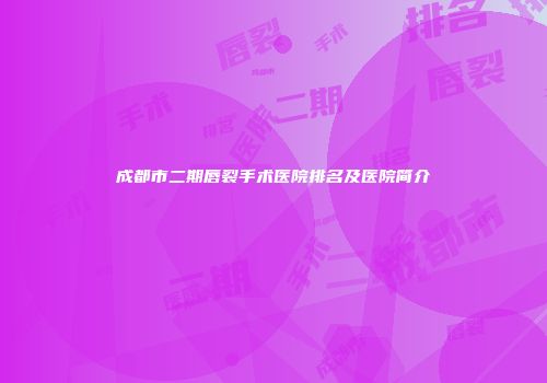成都市二期唇裂手术医院排名及医院简介