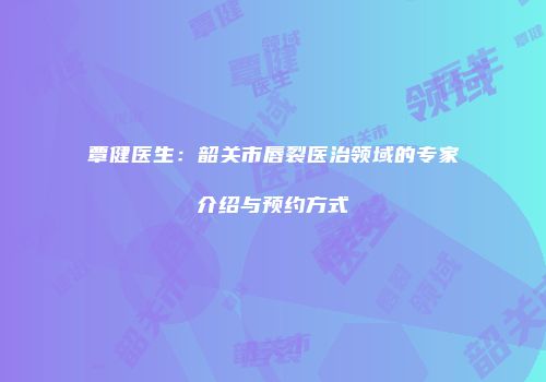 覃健医生：韶关市唇裂医治领域的专家介绍与预约方式