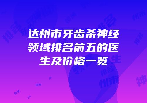 达州市牙齿杀神经领域排名前五的医生及价格一览