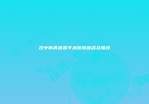 汉中市再造耳手术医院排名及推荐