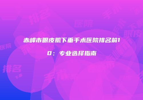 赤峰市眼皮肌下垂手术医院排名前10：专业选择指南
