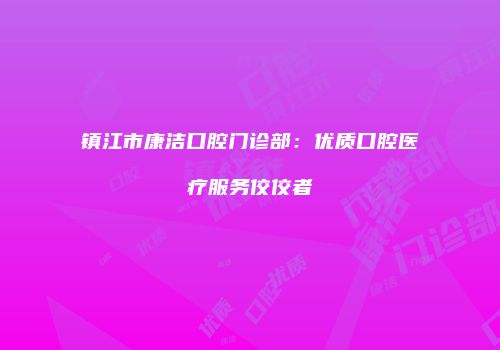 镇江市康洁口腔门诊部：优质口腔医疗服务佼佼者