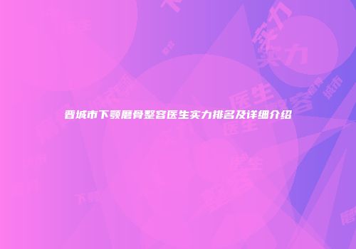 晋城市下颚磨骨整容医生实力排名及详细介绍