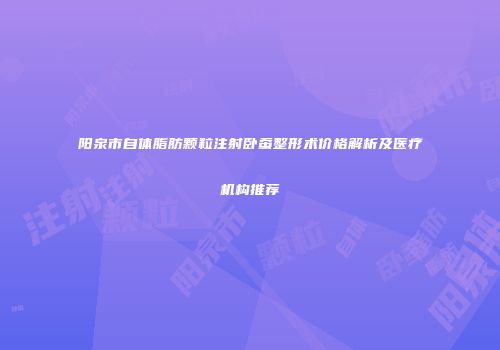 阳泉市自体脂肪颗粒注射卧蚕整形术价格解析及医疗机构推荐