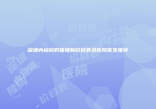 深圳内窥镜假体隆胸价目表及医院医生推荐