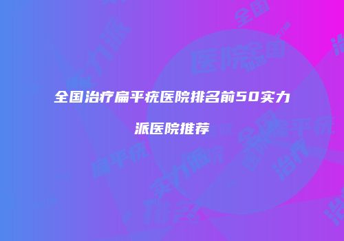 全国治疗扁平疣医院排名前50实力派医院推荐