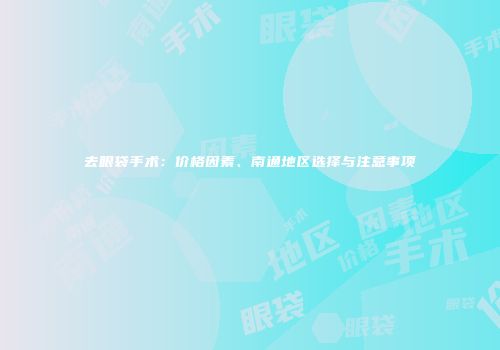 去眼袋手术：价格因素、南通地区选择与注意事项