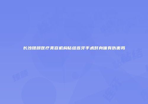 长沙臻颜医疗美容机构粘结连牙手术对身体有伤害吗
