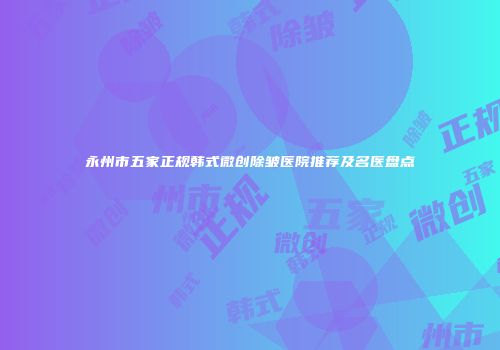 永州市五家正规韩式微创除皱医院推荐及名医盘点