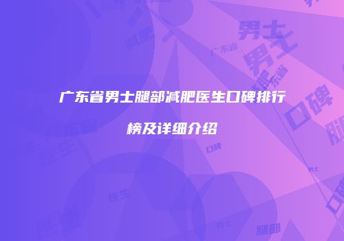 广东省男士腿部减肥医生口碑排行榜及详细介绍