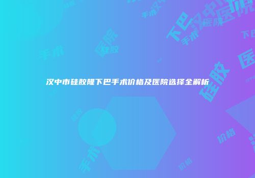 汉中市硅胶隆下巴手术价格及医院选择全解析