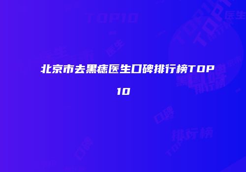 北京市去黑痣医生口碑排行榜TOP10
