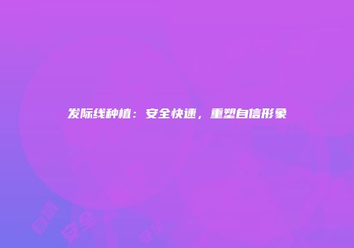 发际线种植：安全快速，重塑自信形象