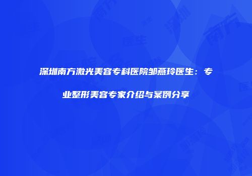 深圳南方激光美容专科医院邹燕玲医生：专业整形美容专家介绍与案例分享