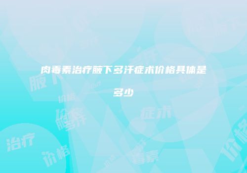 肉毒素治疗腋下多汗症术价格具体是多少