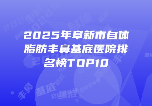 2025年阜新市自体脂肪丰鼻基底医院排名榜TOP10