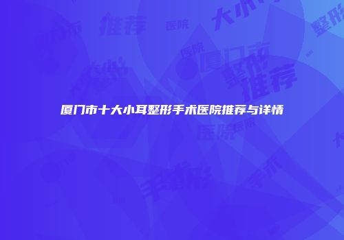 厦门市十大小耳整形手术医院推荐与详情
