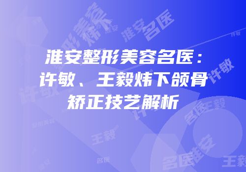 淮安整形美容名医：许敏、王毅炜下颌骨矫正技艺解析